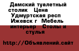 Дамский туалетный столик › Цена ­ 1 500 - Удмуртская респ., Ижевск г. Мебель, интерьер » Столы и стулья   